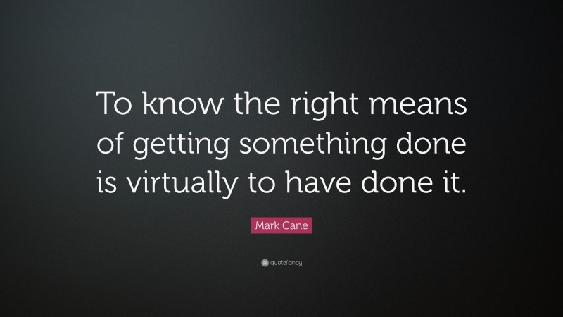 Mark Cane Quote: “To know the right means of getting something done is virtually to have done it.”