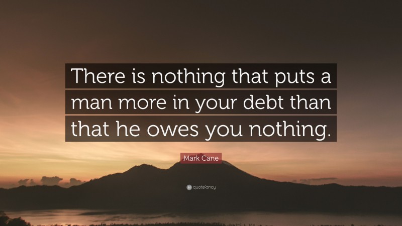 Mark Cane Quote: “There is nothing that puts a man more in your debt than that he owes you nothing.”