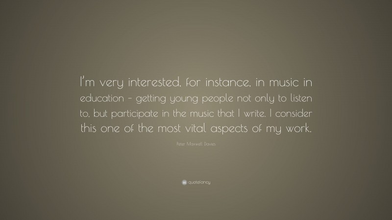 Peter Maxwell Davies Quote: “I’m very interested, for instance, in music in education – getting young people not only to listen to, but participate in the music that I write. I consider this one of the most vital aspects of my work.”