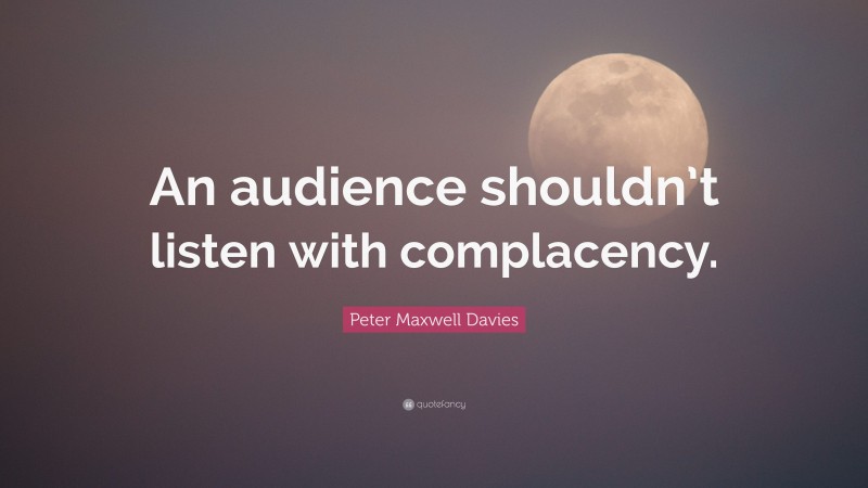 Peter Maxwell Davies Quote: “An audience shouldn’t listen with complacency.”