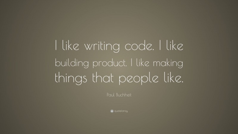 Paul Buchheit Quote: “I like writing code. I like building product. I like making things that people like.”