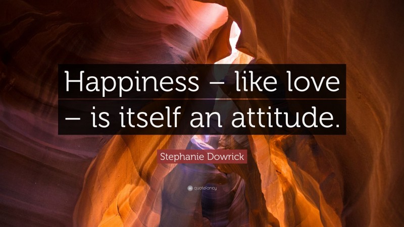 Stephanie Dowrick Quote: “Happiness – like love – is itself an attitude.”