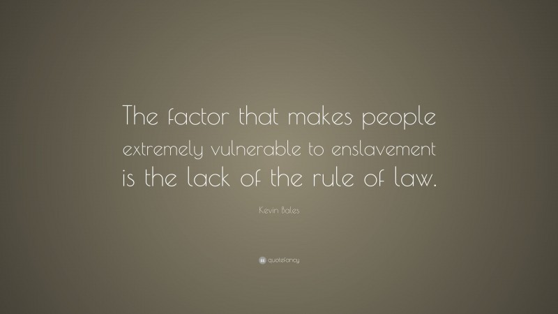 Kevin Bales Quote: “The factor that makes people extremely vulnerable to enslavement is the lack of the rule of law.”