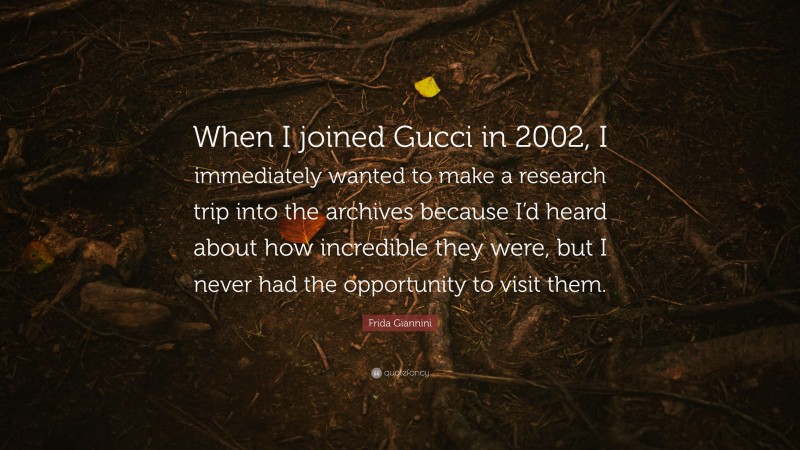 Frida Giannini Quote: “When I joined Gucci in 2002, I immediately wanted to make a research trip into the archives because I’d heard about how incredible they were, but I never had the opportunity to visit them.”
