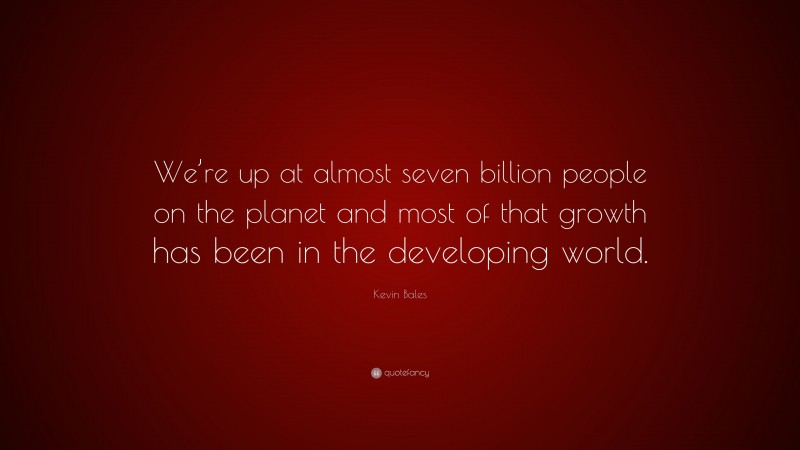 Kevin Bales Quote: “We’re up at almost seven billion people on the planet and most of that growth has been in the developing world.”