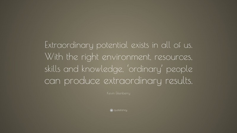 Kevin Eikenberry Quote: “Extraordinary potential exists in all of us. With the right environment, resources, skills and knowledge, ‘ordinary’ people can produce extraordinary results.”