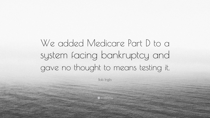 Bob Inglis Quote: “We added Medicare Part D to a system facing bankruptcy and gave no thought to means testing it.”