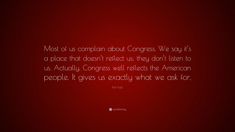 Bob Inglis Quote: “Most of us complain about Congress. We say it’s a place that doesn’t reflect us; they don’t listen to us. Actually, Congress well reflects the American people. It gives us exactly what we ask for.”