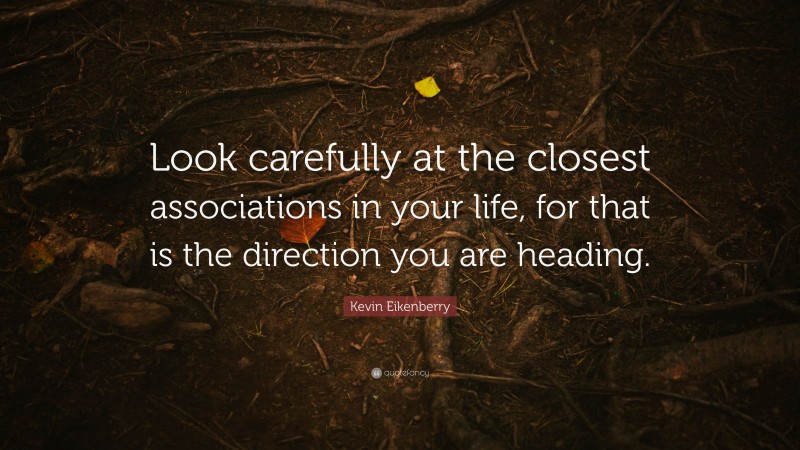 Kevin Eikenberry Quote: “Look carefully at the closest associations in your life, for that is the direction you are heading.”