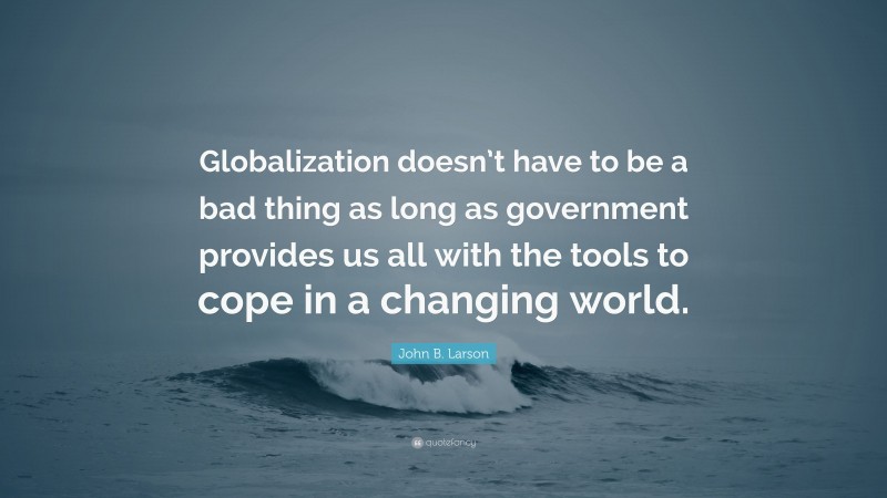 John B. Larson Quote: “Globalization doesn’t have to be a bad thing as long as government provides us all with the tools to cope in a changing world.”