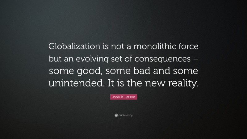 John B. Larson Quote: “Globalization is not a monolithic force but an evolving set of consequences – some good, some bad and some unintended. It is the new reality.”