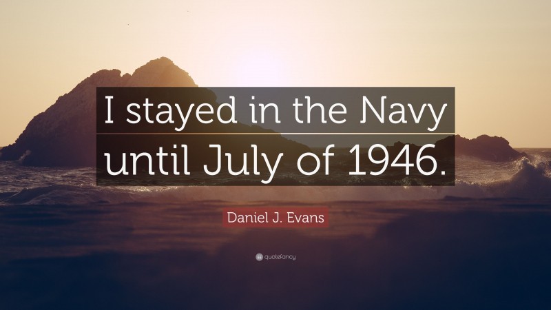 Daniel J. Evans Quote: “I stayed in the Navy until July of 1946.”