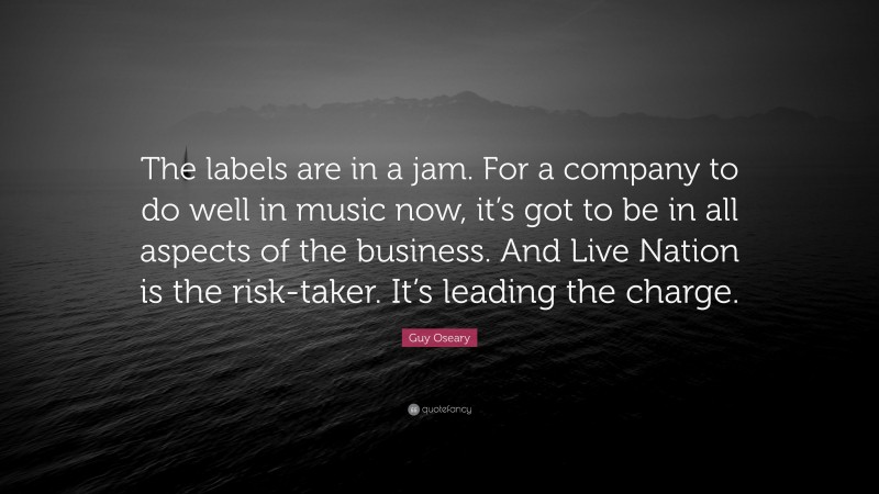 Guy Oseary Quote: “The labels are in a jam. For a company to do well in music now, it’s got to be in all aspects of the business. And Live Nation is the risk-taker. It’s leading the charge.”
