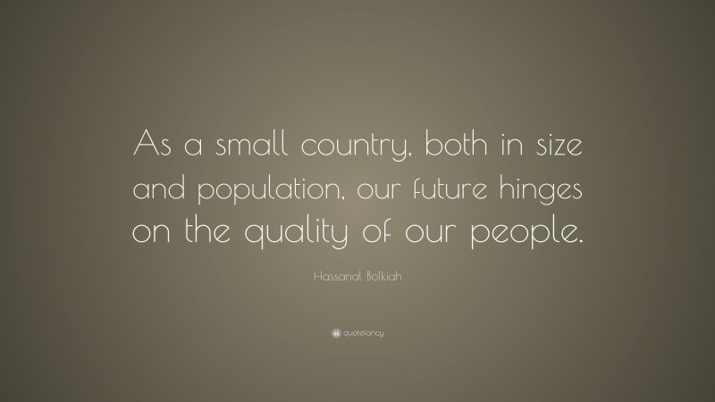 Hassanal Bolkiah Quote: “As a small country, both in size and population, our future hinges on the quality of our people.”