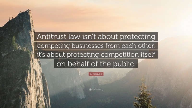 Al Franken Quote: “Antitrust law isn’t about protecting competing businesses from each other, it’s about protecting competition itself on behalf of the public.”