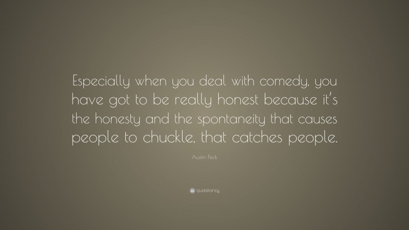 Austin Peck Quote: “Especially when you deal with comedy, you have got to be really honest because it’s the honesty and the spontaneity that causes people to chuckle, that catches people.”