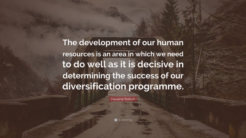 Hassanal Bolkiah Quote: “The development of our human resources is an area in which we need to do well as it is decisive in determining the success of our diversification programme.”