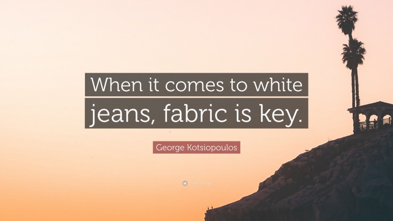 George Kotsiopoulos Quote: “When it comes to white jeans, fabric is key.”