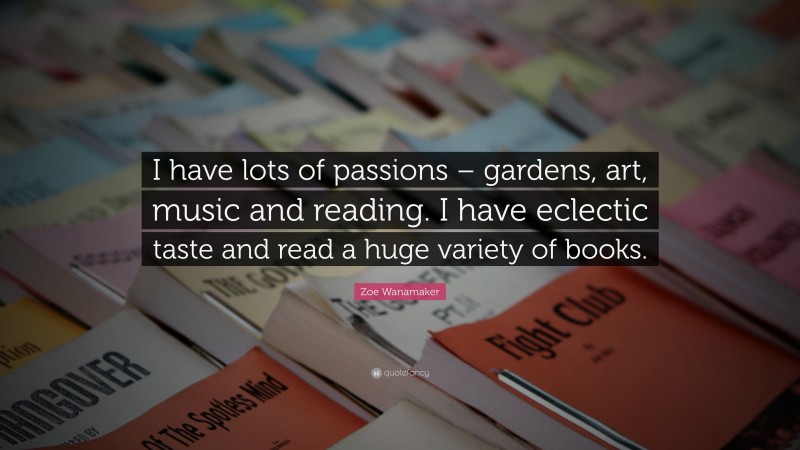 Zoe Wanamaker Quote: “I have lots of passions – gardens, art, music and reading. I have eclectic taste and read a huge variety of books.”