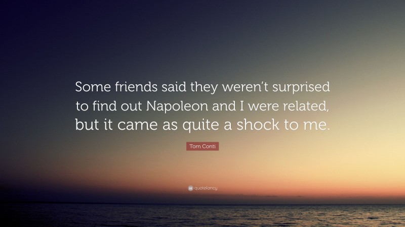 Tom Conti Quote: “Some friends said they weren’t surprised to find out Napoleon and I were related, but it came as quite a shock to me.”