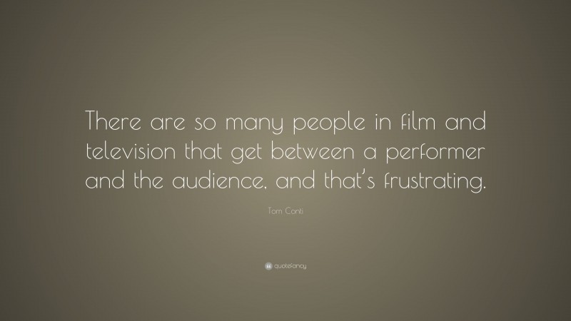 Tom Conti Quote: “There are so many people in film and television that get between a performer and the audience, and that’s frustrating.”