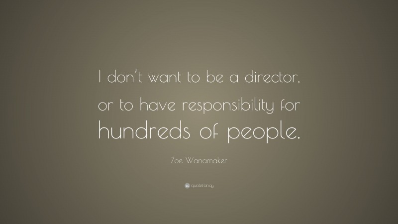 Zoe Wanamaker Quote: “I don’t want to be a director, or to have responsibility for hundreds of people.”