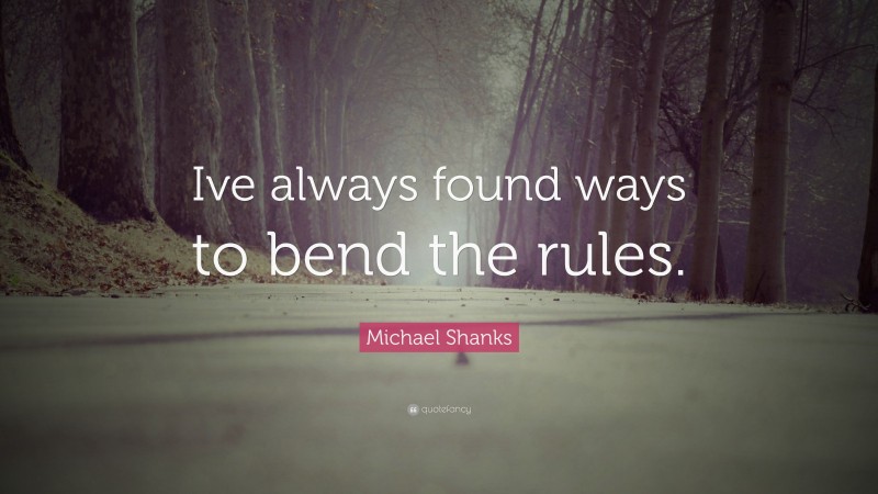 Michael Shanks Quote: “Ive always found ways to bend the rules.”