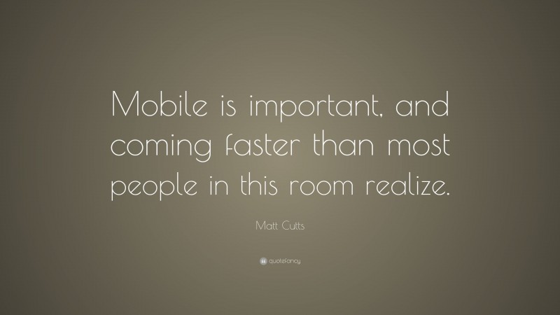 Matt Cutts Quote: “Mobile is important, and coming faster than most people in this room realize.”
