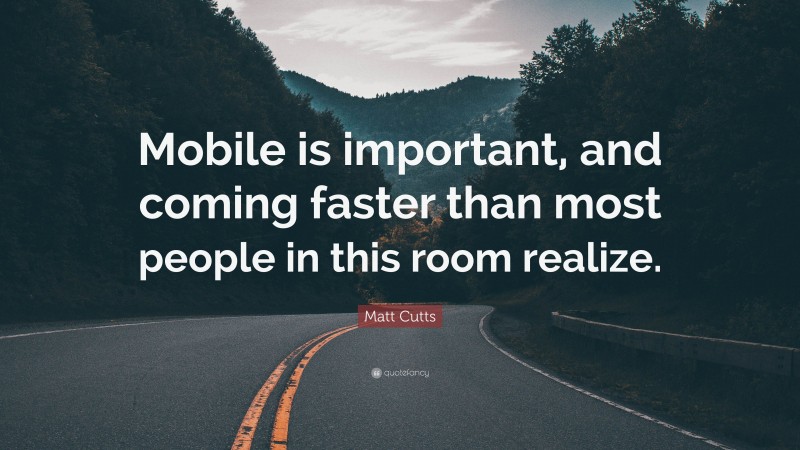 Matt Cutts Quote: “Mobile is important, and coming faster than most people in this room realize.”
