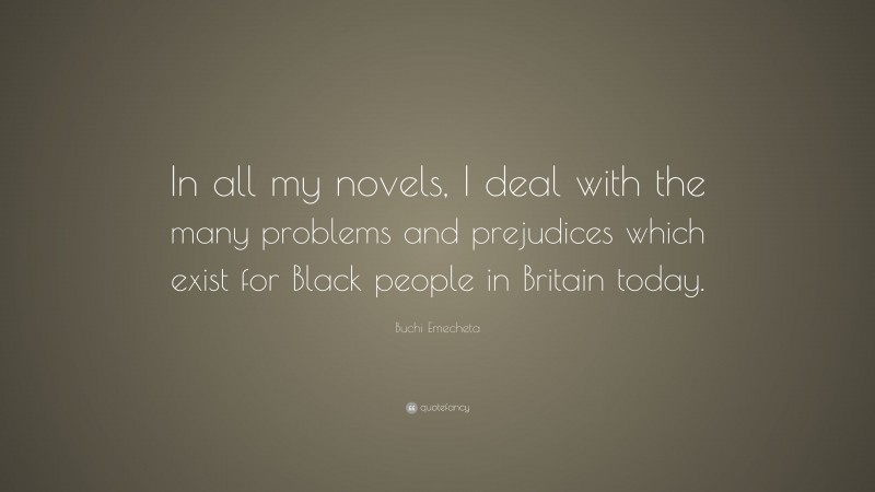 Buchi Emecheta Quote: “In all my novels, I deal with the many problems and prejudices which exist for Black people in Britain today.”