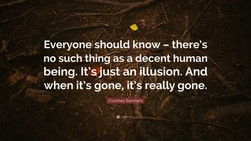 Courtney Summers Quote: “Everyone should know – there’s no such thing as a decent human being. It’s just an illusion. And when it’s gone, it’s really gone.”