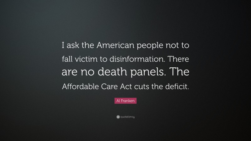 Al Franken Quote: “I ask the American people not to fall victim to disinformation. There are no death panels. The Affordable Care Act cuts the deficit.”