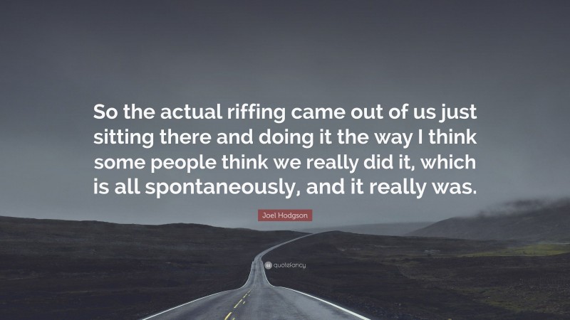 Joel Hodgson Quote: “So the actual riffing came out of us just sitting there and doing it the way I think some people think we really did it, which is all spontaneously, and it really was.”