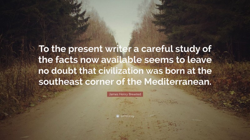James Henry Breasted Quote: “To the present writer a careful study of the facts now available seems to leave no doubt that civilization was born at the southeast corner of the Mediterranean.”