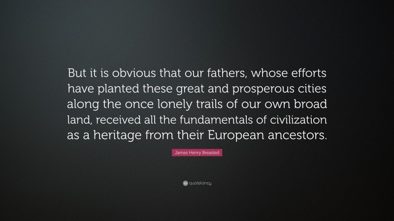 James Henry Breasted Quote: “But it is obvious that our fathers, whose efforts have planted these great and prosperous cities along the once lonely trails of our own broad land, received all the fundamentals of civilization as a heritage from their European ancestors.”