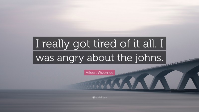 Aileen Wuornos Quote: “I really got tired of it all. I was angry about the johns.”