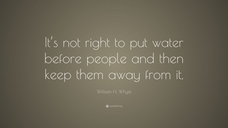 William H. Whyte Quote: “It’s not right to put water before people and then keep them away from it.”