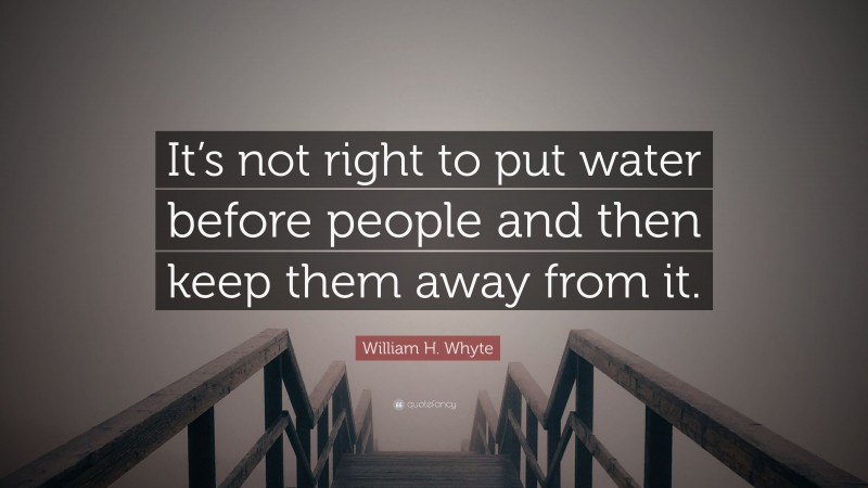 William H. Whyte Quote: “It’s not right to put water before people and then keep them away from it.”