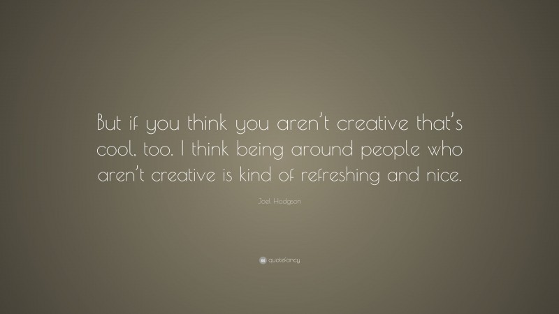 Joel Hodgson Quote: “But if you think you aren’t creative that’s cool, too. I think being around people who aren’t creative is kind of refreshing and nice.”