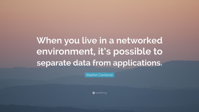 Stephen Cambone Quote: “When you live in a networked environment, it’s possible to separate data from applications.”