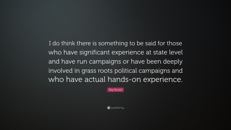 Roy Romer Quote: “I do think there is something to be said for those who have significant experience at state level and have run campaigns or have been deeply involved in grass roots political campaigns and who have actual hands-on experience.”