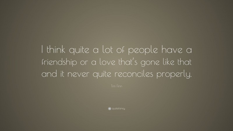 Tim Finn Quote: “I think quite a lot of people have a friendship or a love that’s gone like that and it never quite reconciles properly.”