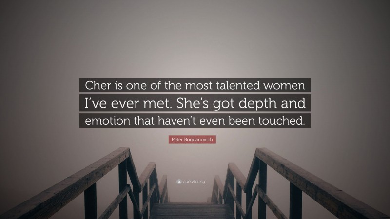 Peter Bogdanovich Quote: “Cher is one of the most talented women I’ve ever met. She’s got depth and emotion that haven’t even been touched.”