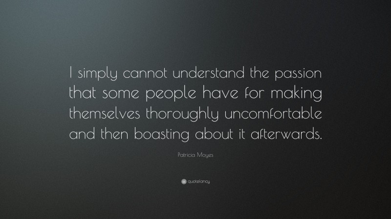Patricia Moyes Quote: “I simply cannot understand the passion that some people have for making themselves thoroughly uncomfortable and then boasting about it afterwards.”