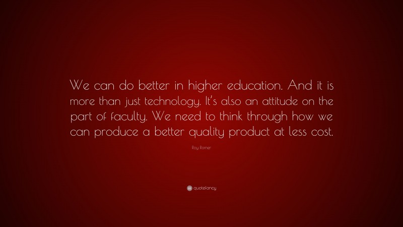 Roy Romer Quote: “We can do better in higher education. And it is more than just technology. It’s also an attitude on the part of faculty. We need to think through how we can produce a better quality product at less cost.”