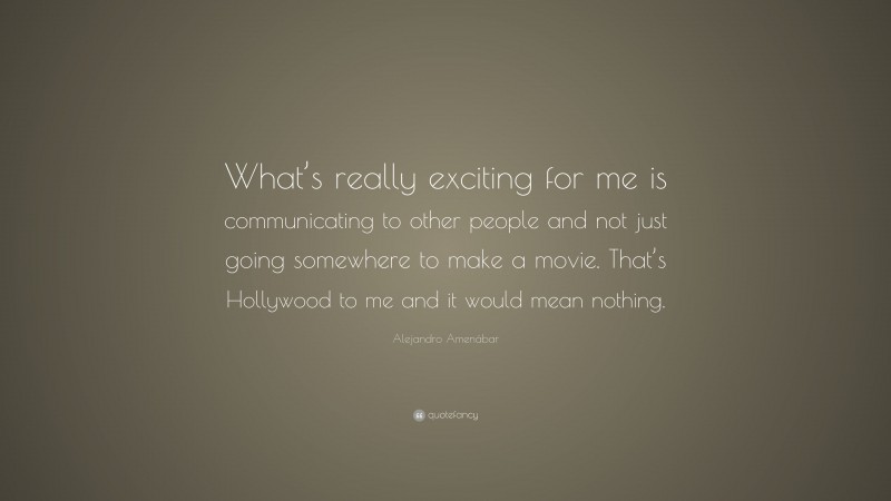 Alejandro Amenábar Quote: “What’s really exciting for me is communicating to other people and not just going somewhere to make a movie. That’s Hollywood to me and it would mean nothing.”