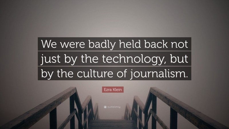 Ezra Klein Quote: “We were badly held back not just by the technology, but by the culture of journalism.”