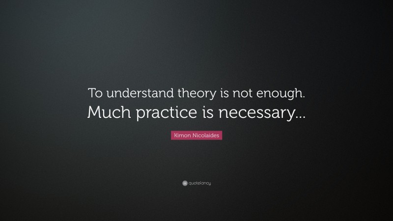 Kimon Nicolaides Quote: “To understand theory is not enough. Much practice is necessary...”