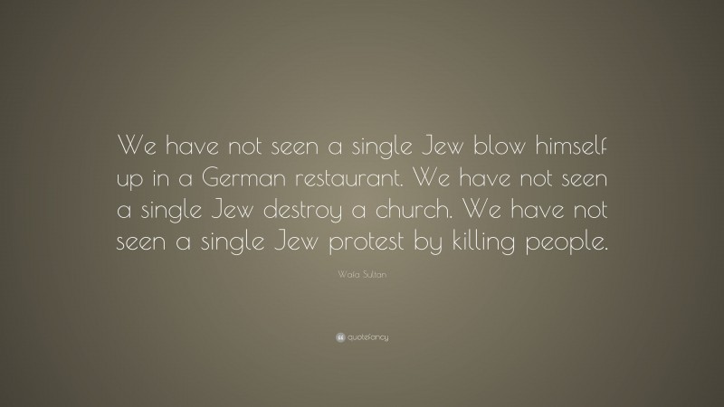 Wafa Sultan Quote: “We have not seen a single Jew blow himself up in a German restaurant. We have not seen a single Jew destroy a church. We have not seen a single Jew protest by killing people.”
