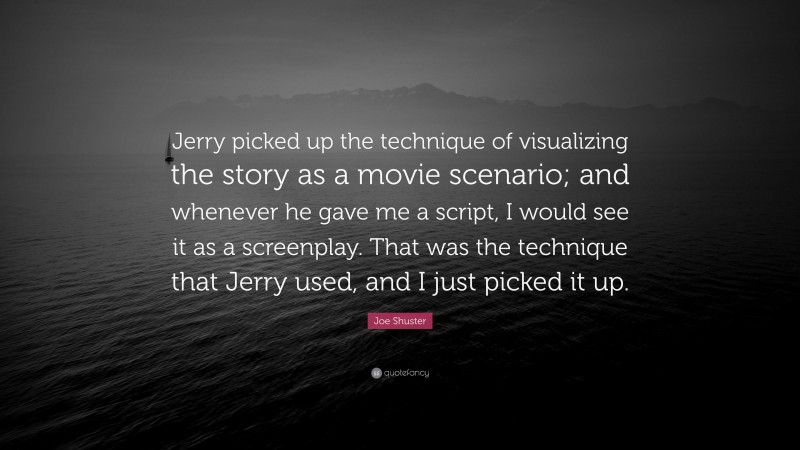 Joe Shuster Quote: “Jerry picked up the technique of visualizing the story as a movie scenario; and whenever he gave me a script, I would see it as a screenplay. That was the technique that Jerry used, and I just picked it up.”
